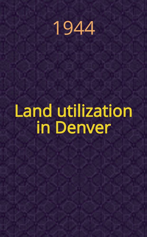 Land utilization in Denver : A part of a diss. submitted to the faculty of the Division of the physical sciences in candidacy for the degree of doctor of philosophy