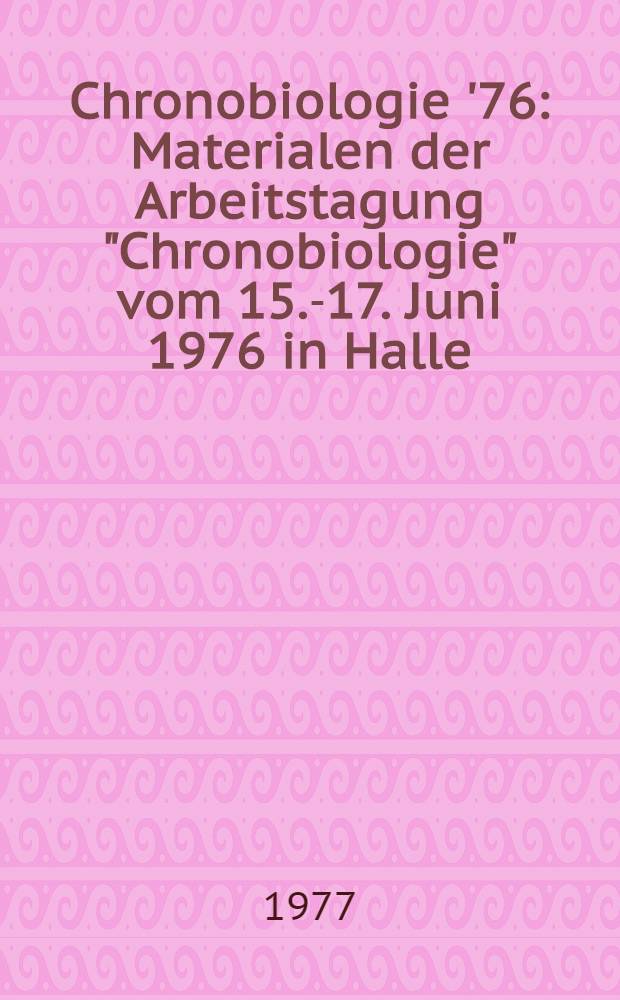 Chronobiologie '76 : Materialen der Arbeitstagung "Chronobiologie" vom 15.-17. Juni 1976 in Halle