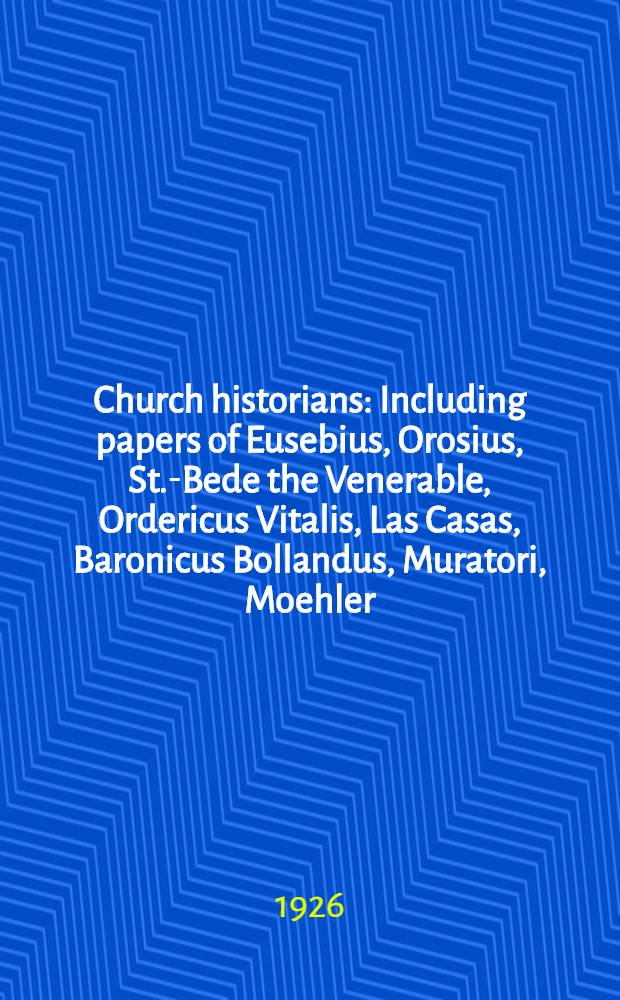 Church historians : Including papers of Eusebius, Orosius, St.-Bede the Venerable, Ordericus Vitalis, Las Casas, Baronicus Bollandus, Muratori, Moehler, Lingard, Hergenroether Janssen Denifle, Ludwig von Paster