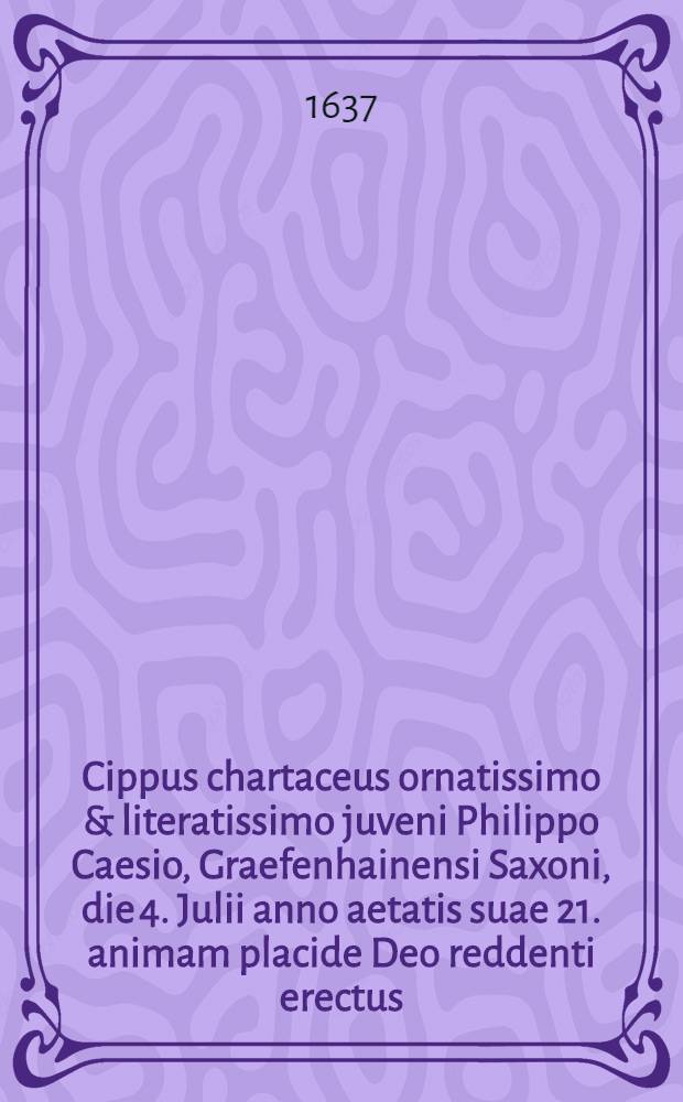 Cippus chartaceus ornatissimo & literatissimo juveni Philippo Caesio, Graefenhainensi Saxoni, die 4. Julii anno aetatis suae 21. animam placide Deo reddenti erectus, 1637