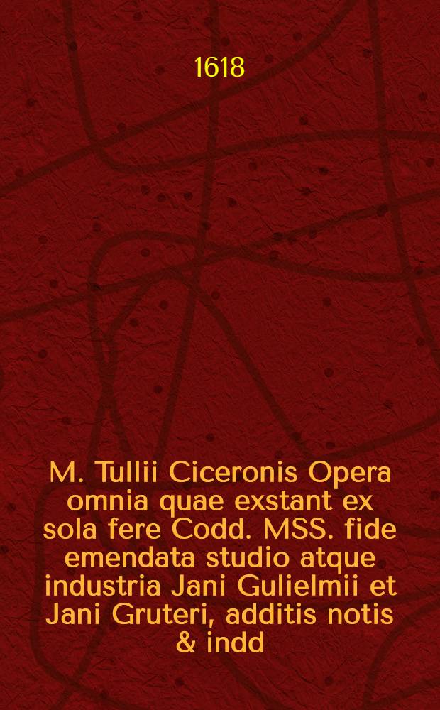 M. Tullii Ciceronis Opera omnia quae exstant ex sola fere Codd. MSS. fide emendata studio atque industria Jani Gulielmii et Jani Gruteri, additis notis & indd., accuratiss. confectis. T. 2 : Qui continent Orationes omneis, quae extant, quarum orationum indicem ... docebit