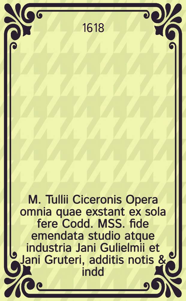 M. Tullii Ciceronis Opera omnia quae exstant ex sola fere Codd. MSS. fide emendata studio atque industria Jani Gulielmii et Jani Gruteri, additis notis & indd., accuratiss. confectis. T. 3 : Quo omneis ejus Epistolae continentur