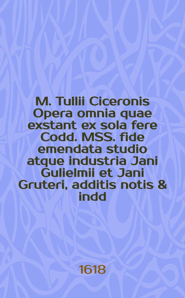 M. Tullii Ciceronis Opera omnia quae exstant ex sola fere Codd. MSS. fide emendata studio atque industria Jani Gulielmii et Jani Gruteri, additis notis & indd., accuratiss. confectis. T. 4 : Quo continentur Philosophici libri omnes ...