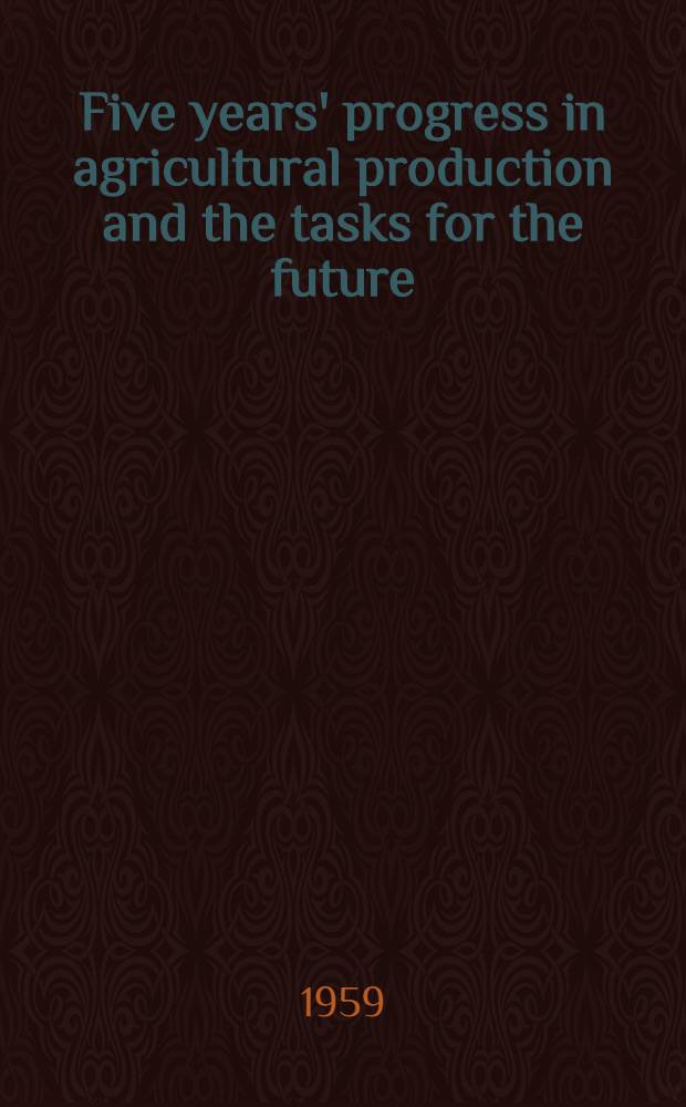 Five years' progress in agricultural production and the tasks for the future : Report by N. S. Krushchov to the Plenary meeting of the CC of the CPSU Dec. 15, 1958. Concluding speech by N. S. Khrushchov at the Plenary meeting of the CC of the CPSU Dec. 19, 1958. Resolution of the Plenary meeting of the CC of the CPSU on the report by comrade N. S. Khrushchov adopted on Dec. 19, 1958