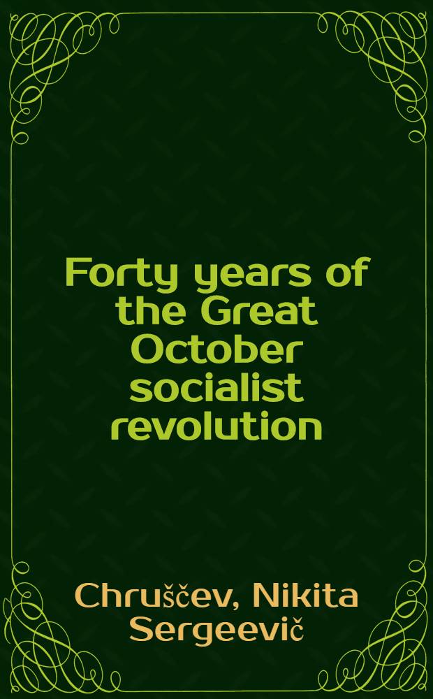 Forty years of the Great October socialist revolution : Report to the Jubilee session of the Supreme Soviet of the USSR on Nov. 6, 1957. Appeal of the Supreme Soviet of the Union of Soviet Socialist Republics : To all Working people, political and public leaders, representatives of science and culture, parliaments and Governments of all countries of the world. To the peoples of the Soviet Union : Message of the Supreme Soviet of the USSR