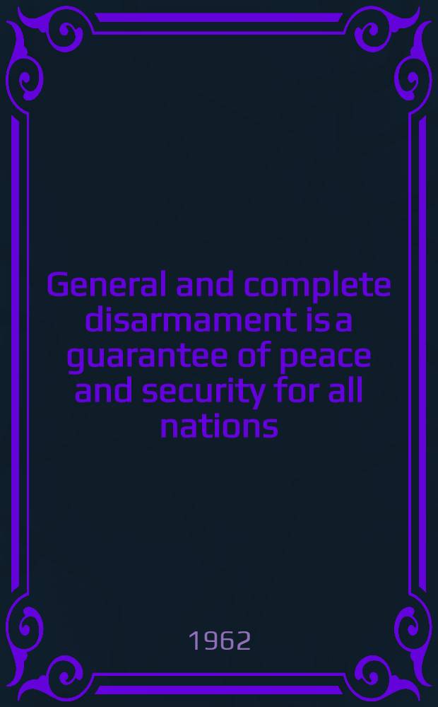General and complete disarmament is a guarantee of peace and security for all nations : Speech at the World congress for general disarmament and peace, delivered July 10, 1962