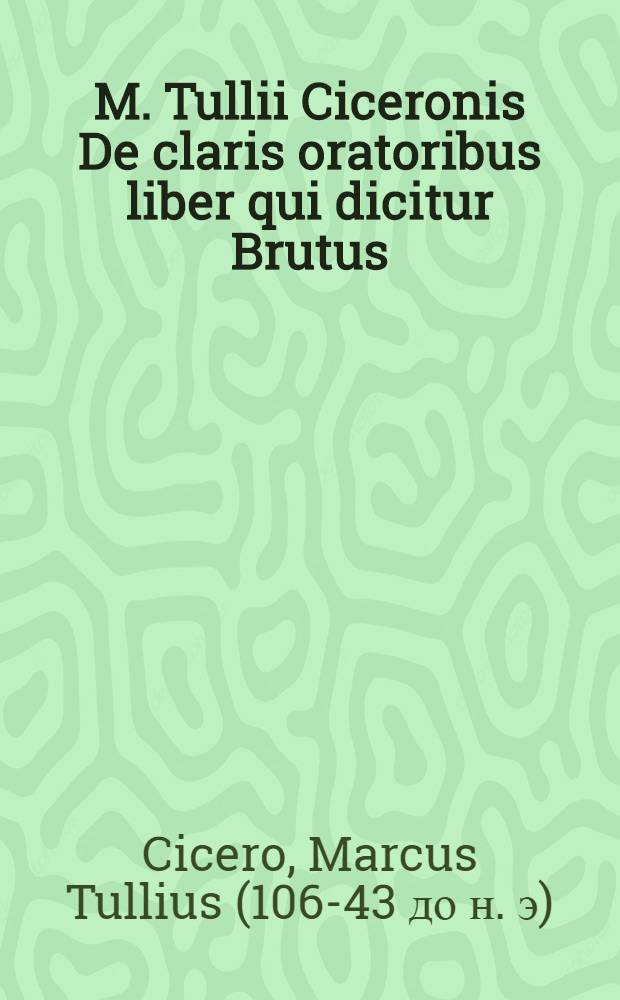 M. Tullii Ciceronis De claris oratoribus liber qui dicitur Brutus : In gratiam studiosorum separatim excusus
