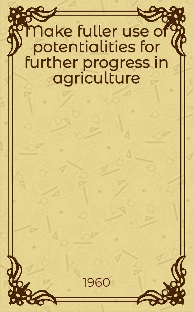 Make fuller use of potentialities for further progress in agriculture : Speech by N. S. Khrushchov at the Plenary meeting of the Central Committee of the C. P. S. U. on Dec. 25, 1959. For further progress in agriculture : Resolution of the Plenary meeting of the C.C.C.P.S.U. adopted Dec. 25, 1959