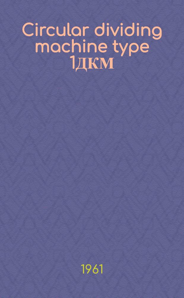 Circular dividing machine type 1ДКМ : Description and instructions for installation, starting and lubrication