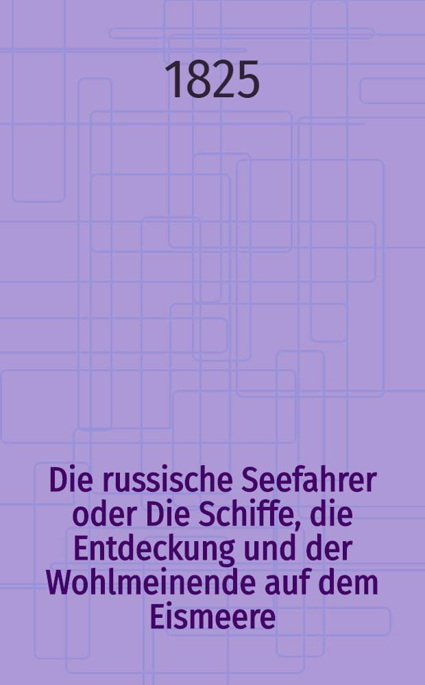 Die russische Seefahrer oder Die Schiffe, die Entdeckung und der Wohlmeinende auf dem Eismeere