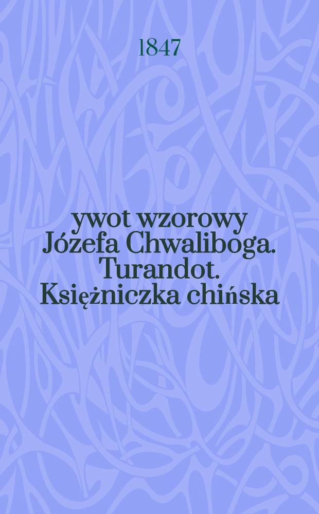 Żywot wzorowy Józefa Chwaliboga. Turandot. Księżniczka chińska : Drama. Listy jenerała Kościuszki do Tekli Zurowskiej, pisane w roku 1791 w Międzyboźu