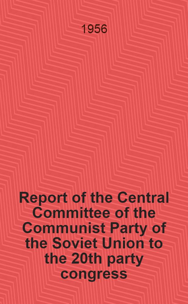 Report of the Central Committee of the Communist Party of the Soviet Union to the 20th party congress : Febr. 14, 1956