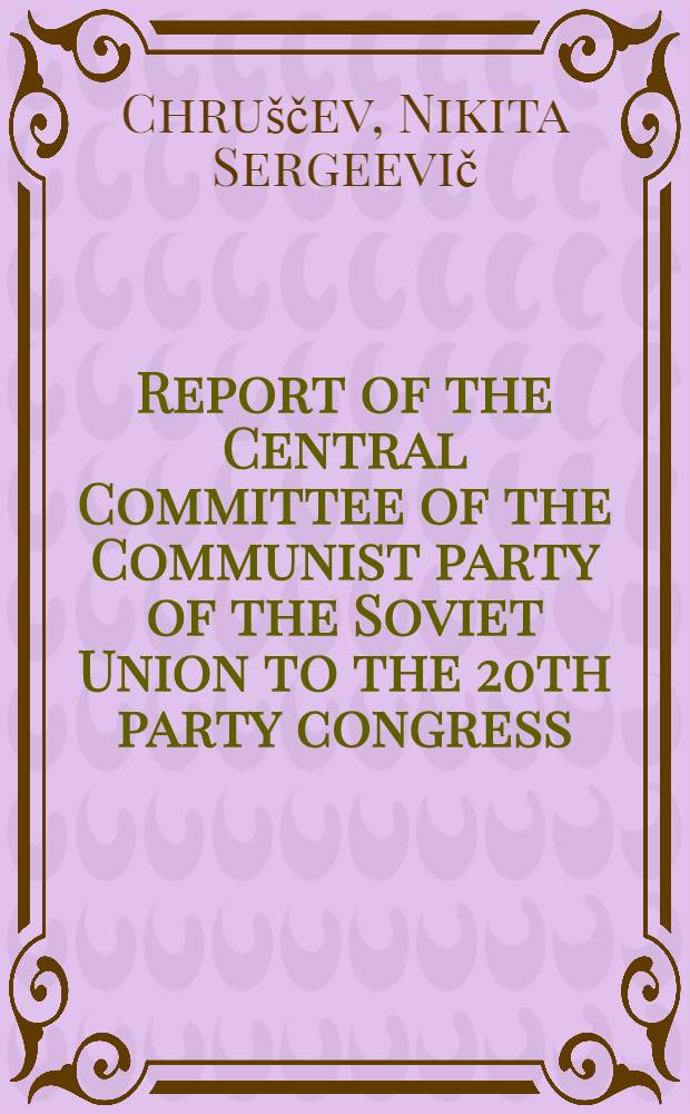 Report of the Central Committee of the Communist party of the Soviet Union to the 20th party congress : Febr. 14, 1956