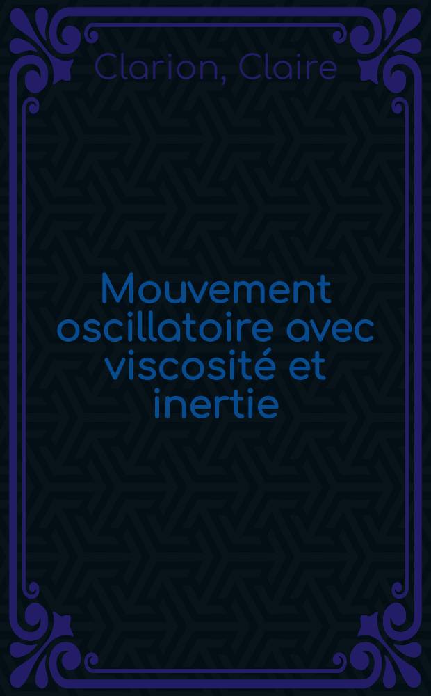 Mouvement oscillatoire avec viscosité et inertie: 1-re thèse; Propositions données par la Faculté: 2-me thèse: Thèses présentées à ... l'Univ. d'Aix-Marseille ... / par Claire Clarion