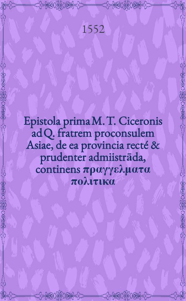 Epistola prima M. T. Ciceronis ad Q. fratrem proconsulem Asiae, de ea provincia recté & prudenter admiistrāda, continens πραγγελματα πολιτικα, rempublicam gerentibus valde necessaria: cum ecphrasi, à Christophoro Cornero ex Buchen ad rhetorum morem conscripta : Rerum & verborum in his memorabilium Index