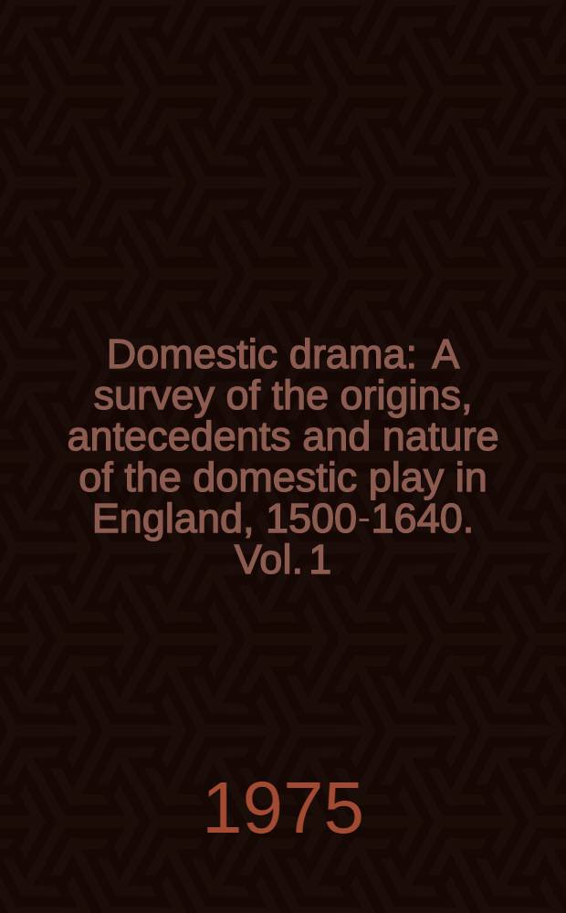 Domestic drama : A survey of the origins, antecedents and nature of the domestic play in England, 1500-1640. Vol. 1