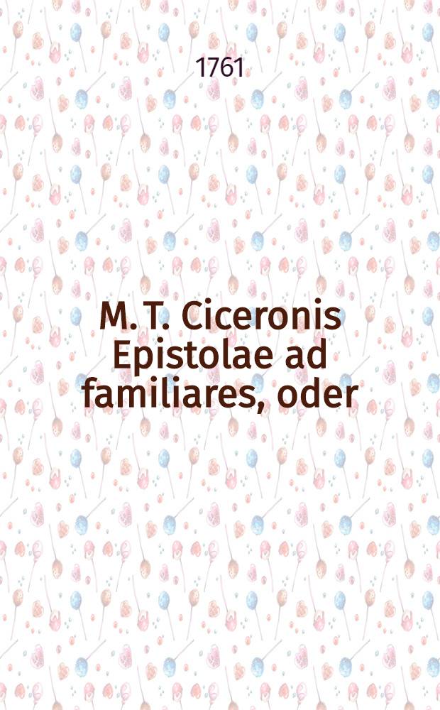 M. T. Ciceronis Epistolae ad familiares, oder: Ciceronis Briefe, die er an unterschiedene gute Freunde geschrieben, zu mehrern Nutzen der studierenden Jugend mit Teutschen Anmerckungen ... : Nebst unterschiedenen nöthigen und nützlichen Lateinischen und Teutschen Real- und Verbal-Registern ..