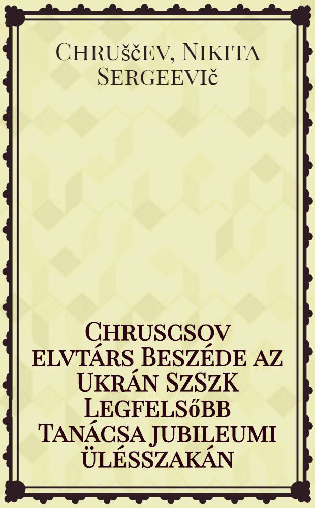 Chruscsov elvtárs Beszéde az Ukrán SzSzK Legfelsőbb Tanácsa jubileumi ülésszakán