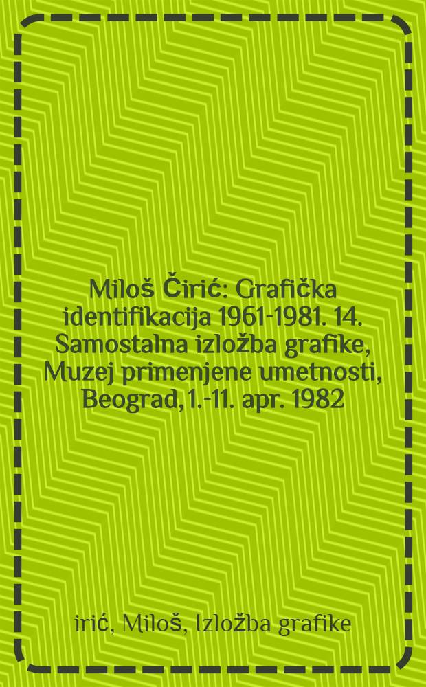 Miloš Čirić : Grafička identifikacija 1961-1981. 14. Samostalna izložba grafike, Muzej primenjene umetnosti, Beograd, 1.-11. apr. 1982 : Katalog