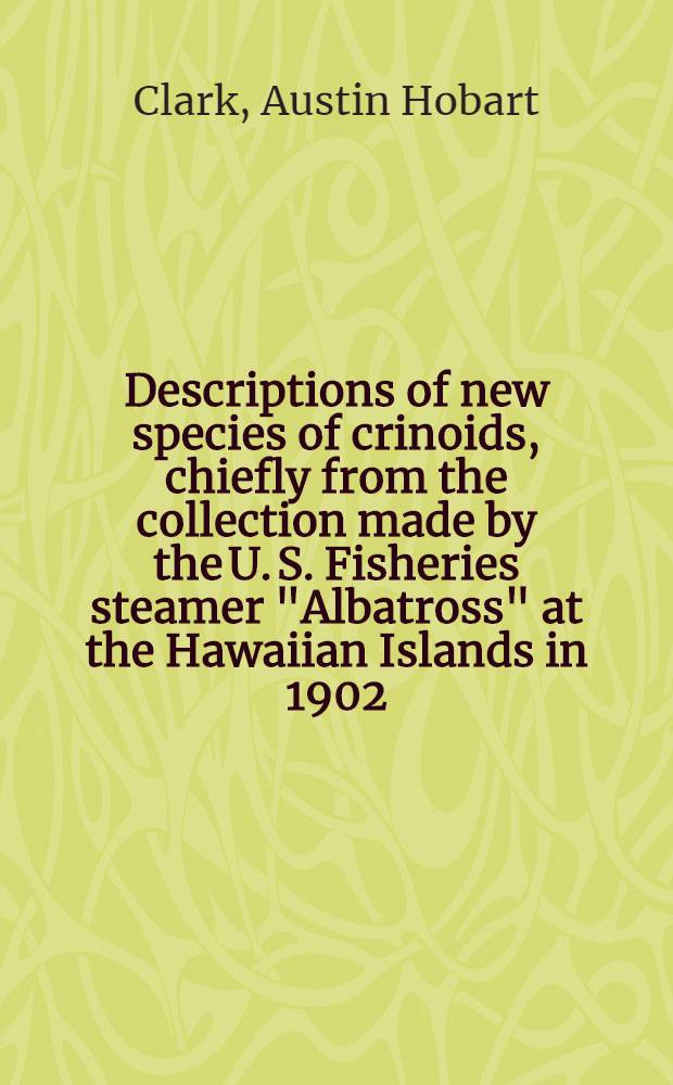 [Descriptions of new species of crinoids, chiefly from the collection made by the U. S. Fisheries steamer "Albatross" at the Hawaiian Islands in 1902; with remarks on the classification of the Comatulida