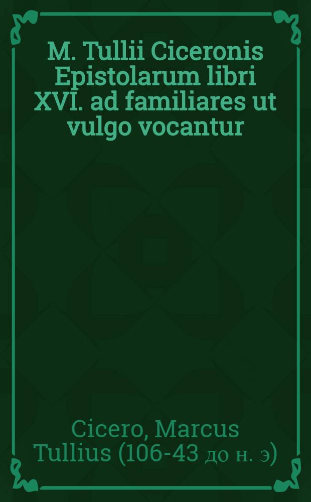 M. Tullii Ciceronis Epistolarum libri XVI. ad familiares ut vulgo vocantur