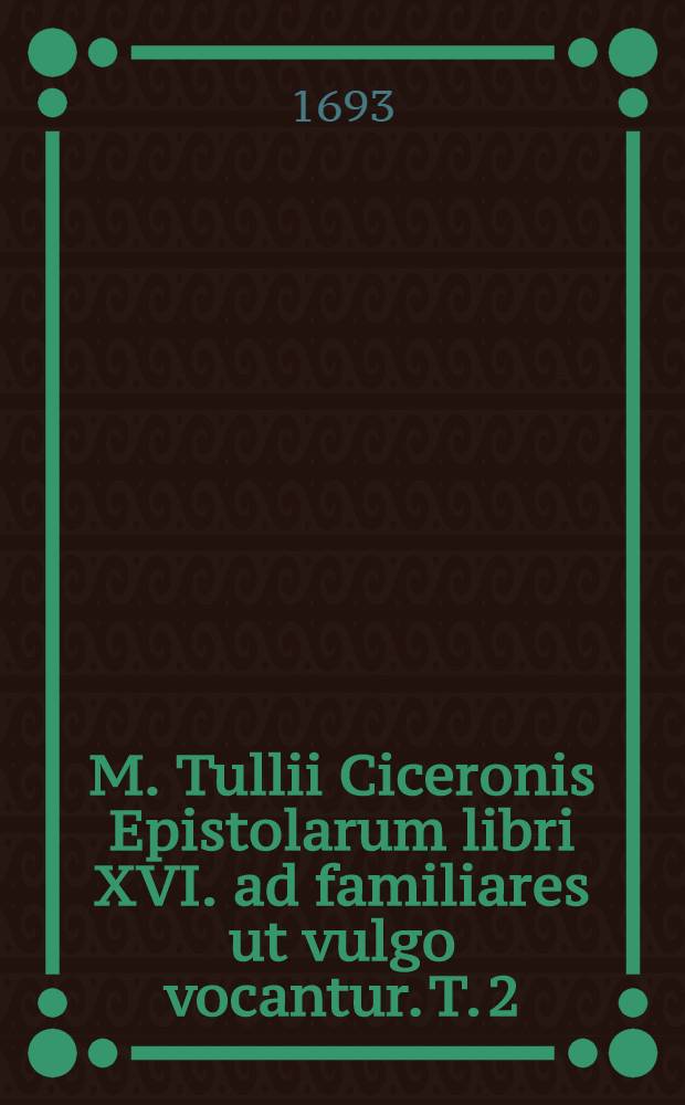 M. Tullii Ciceronis Epistolarum libri XVI. ad familiares ut vulgo vocantur. T. 2