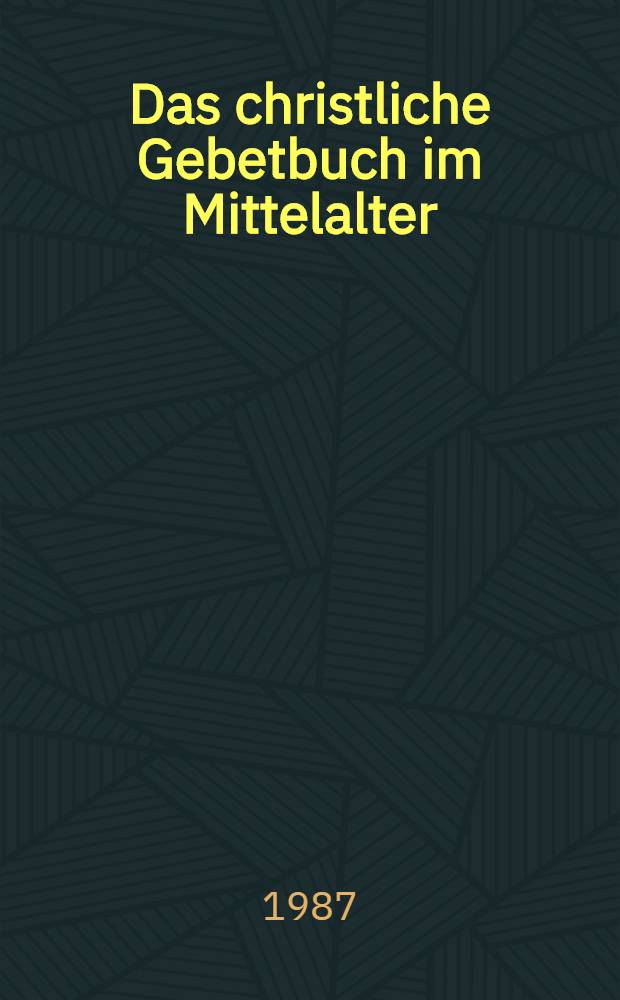 Das christliche Gebetbuch im Mittelalter : Andachts- u. Stundenbücher in Hs. u. Frühdruck : Katalog der Ausst., Bonn-Bad Godesberg, Wissenschaftszentrum, 11 Febr. - 10 Apr. 1988