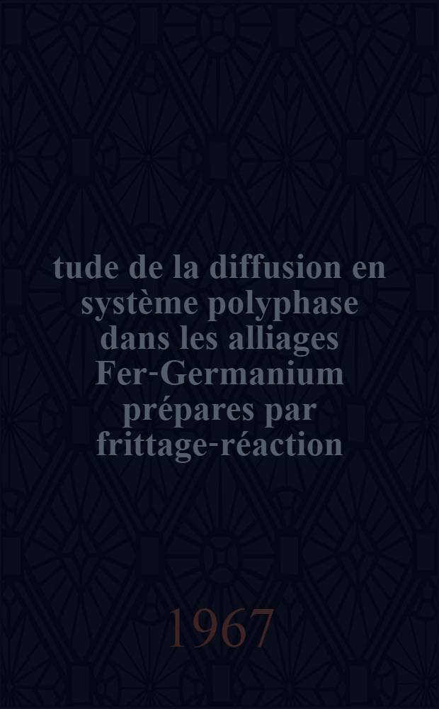 Étude de la diffusion en système polyphase dans les alliages Fer-Germanium prépares par frittage-réaction: 1-re thèse; Propositions données par la Faculté: 2-e thèse: Thèses présentées à la Faculté des sciences de l'Univ. de Paris, Centre d'Orsay ... / par Georges Cizeron ..