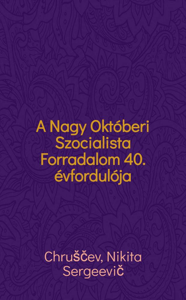 A Nagy Októberi Szocialista Forradalom 40. évfordulója : Beszámoló az SzSzKSz Legfelsö Szovjetének 1957. nov. 6-án megtartott jubileumi ülésszakán