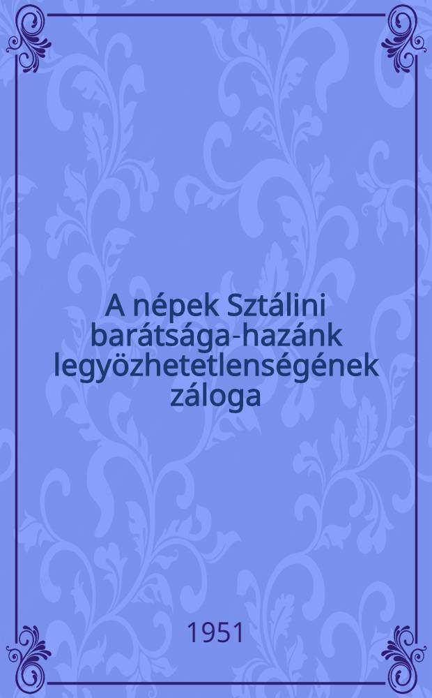 A népek Sztálini barátsága-hazánk legyözhetetlenségének záloga