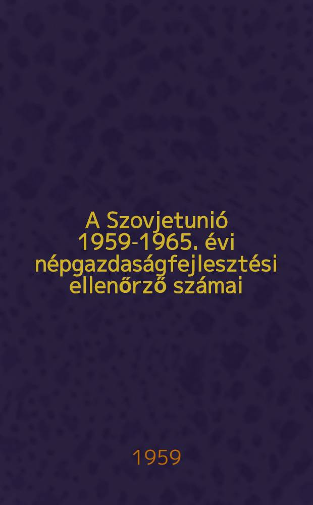 A Szovjetunió 1959-1965. évi népgazdaságfejlesztési ellenőrző számai : Ny. Sz. Hruscsov elvtársnak a Szovjetunió Kommunista pártja Rendkivüli, XXI. kongresszusán tartott beszámolója 1959. Január 27