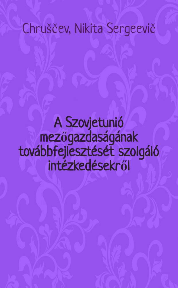 A Szovjetunió mezőgazdaságának továbbfejlesztését szolgáló intézkedésekről : Az SzKP Központi Bizottságának 1953 szeptember 3-i teljes ülésén mondott előadói beszéd és az ezzel kapcsolatban szeptember 7-én elfogadott határozat