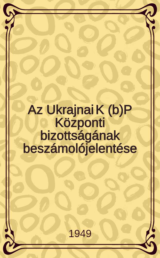 Az Ukrajnai K(b)P Központi bizottságának beszámolójelentése : Hruscsov N. Sz. elvtárs az UK(b)P Központi bizottsága titkárának beszámolója az UK(b)P XVI. kongresszusán 1949 január 25-én. Az UK(b)P XVI. kongresszusának határozata az UK(b)P Központi bizottságának beszámolója alapján