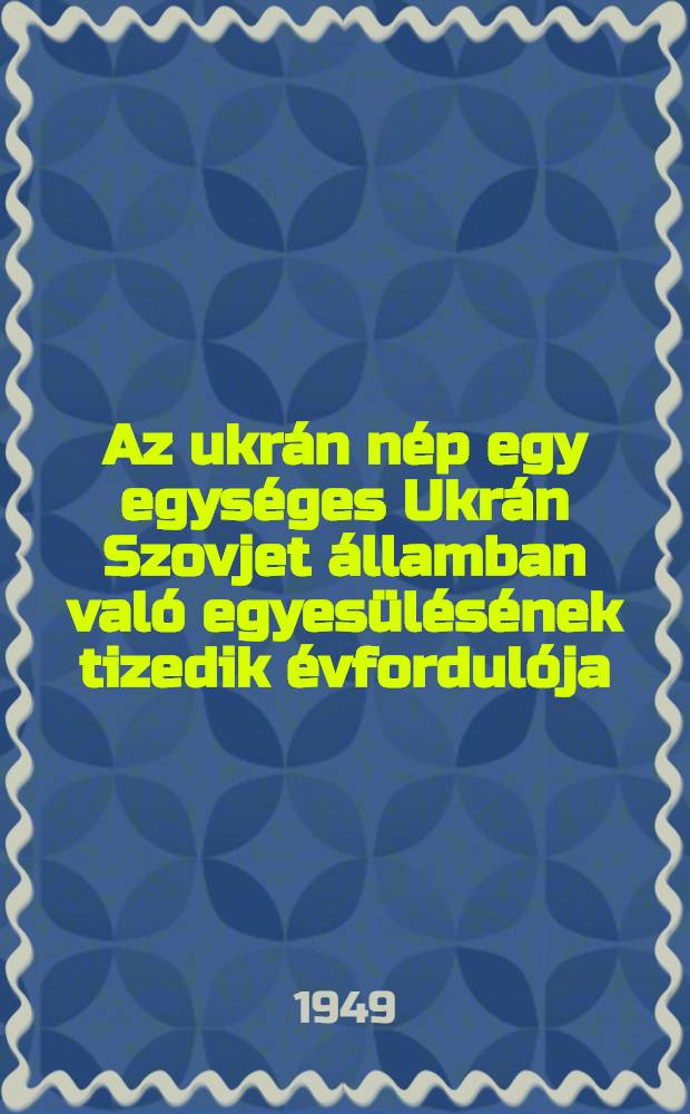 Az ukrán nép egy egységes Ukrán Szovjet államban való egyesülésének tizedik évfordulója : Ar Ukrán SzSzK Legfelsőbb Szovjetének hatodik jubileumi ülésszakán 1949. X. 29-én megtartott beszéd