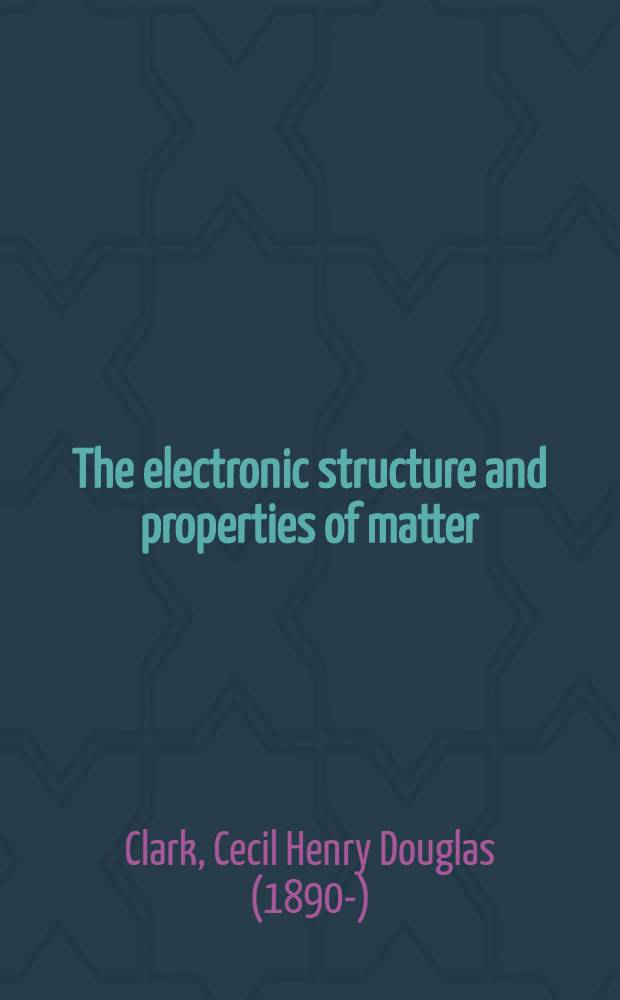 The electronic structure and properties of matter : An introductory study of certain properties of matter in the light of atomic numbers : Being vol. 1. of a Comprehensive treatise of atomic and molecular structure