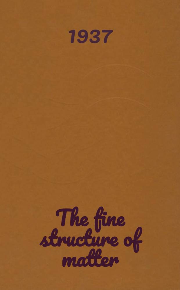 The fine structure of matter : The bearing of recent work on crystal structure, polarization and line spectra Being vol. 2 of a Comprehensive treatise of atomic and molecular structure. Part 1 : X-rays and the structure of matter