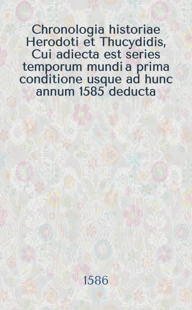 Chronologia historiae Herodoti et Thucydidis, Cui adiecta est series temporum mundi a prima conditione usque ad hunc annum 1585 deducta