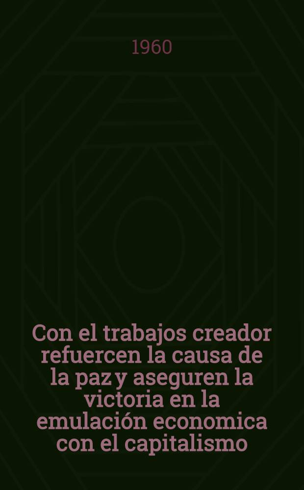 Con el trabajos creador refuercen la causa de la paz y aseguren la victoria en la emulación economica con el capitalismo : Discurso pronunciado por N. S. Jruschov, el 28de mayo de 1960 en la Conferencia de la URSS de trabajadores de vanguardia de la emulación de brigadas y obreros de choque del trabajo comunista