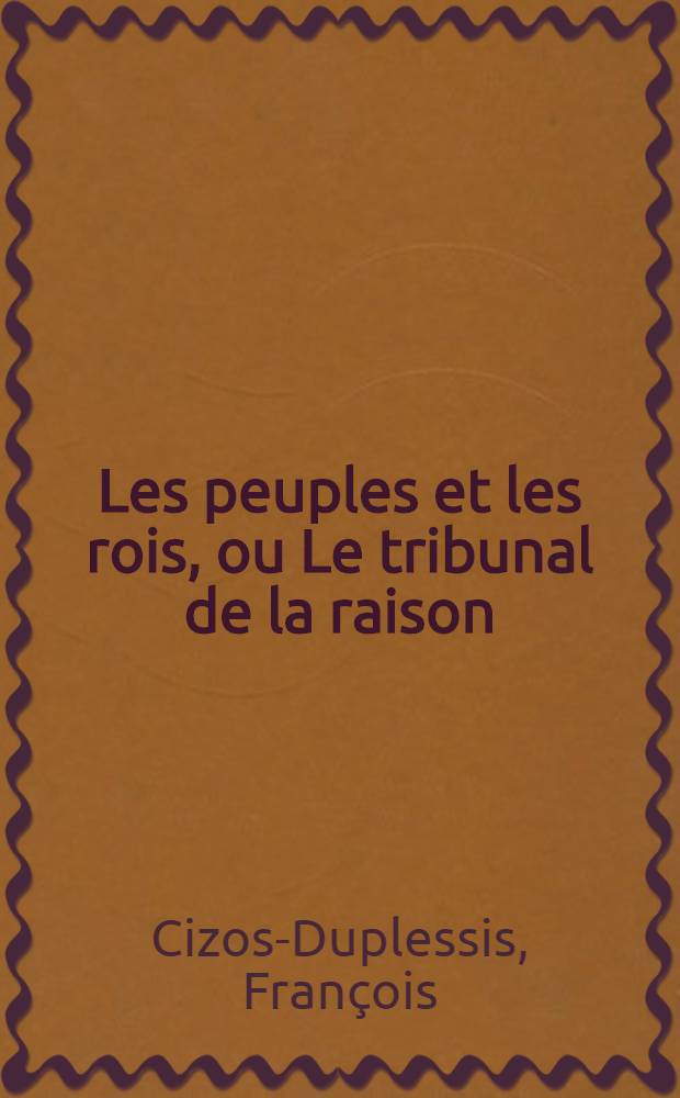 Les peuples et les rois, ou Le tribunal de la raison : Allégorie dramatique en 5 actes et en prose