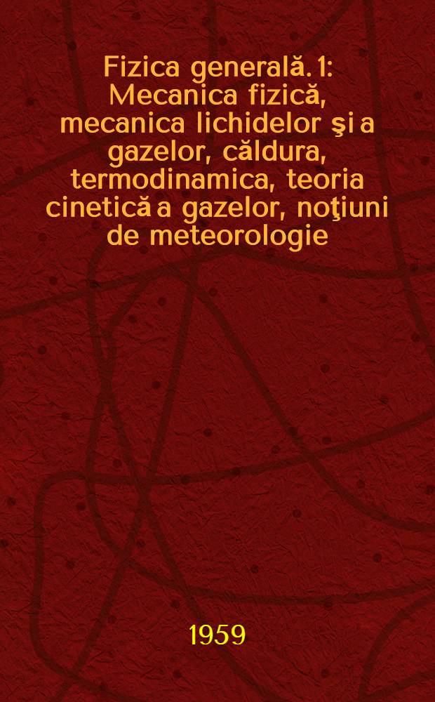 Fizica generală. 1 : Mecanica fizică, mecanica lichidelor şi a gazelor, căldura, termodinamica, teoria cinetică a gazelor, noţiuni de meteorologie