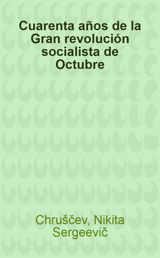 Cuarenta años de la Gran revolución socialista de Octubre : Informe pronunciado en la sesión conmemorativa del Soviet Supremo de la URSS el 6 de nov. de 1957. Mensaje del Soviet Supremo de la Unión de Republicas Socialistas Soviéticas : A todos los trabajadores, a los políticos y hombres públicos, a los representantes de la ciencia y de la cultura, a los parlamentos y gobiernos de todos los países. A los pueblos de la Unión Sovietica : Mensaje del Soviet Supremo de la URSS