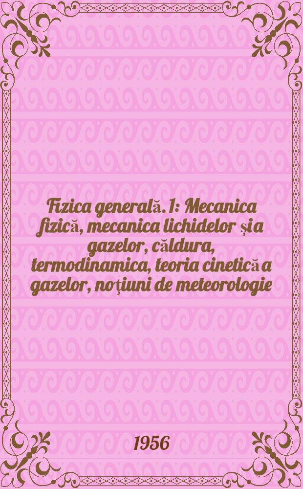 Fizica generală. 1 : Mecanica fizică, mecanica lichidelor şi a gazelor, căldura, termodinamica, teoria cinetică a gazelor, noţiuni de meteorologie