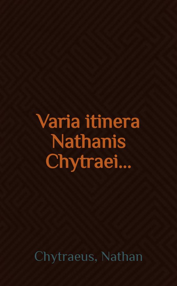 Varia itinera Nathanis Chytraei ...: cum omnibus lectu jucunda, tum peregrinantibus maxime necessaria ..., ab auctore ipso ante mortem recognita & aucta, & nunc iterum ab haeredibus edita : Quibus accessit ejusdem Elegia monitoria de itineribus recte faciendis