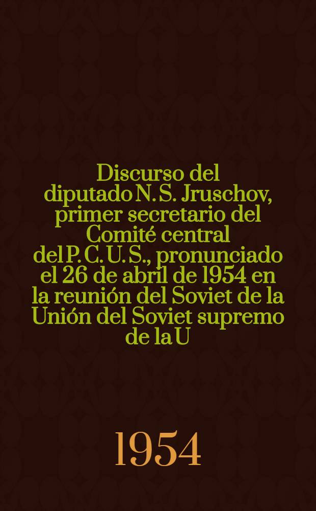 Discurso del diputado N. S. Jruschov, primer secretario del Comité central del P. C. U. S., pronunciado el 26 de abril de 1954 en la reunión del Soviet de la Unión del Soviet supremo de la U. R. S. S.