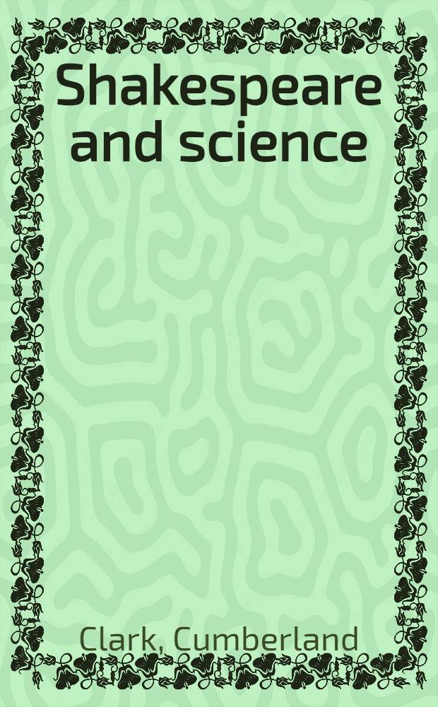 Shakespeare and science; a study of Shakespeare's interest in, and literary and dramatic use of, natural phenomena; with an account of the astronomy, astrology, and alchemy of his day, and his attitude towards these sciences