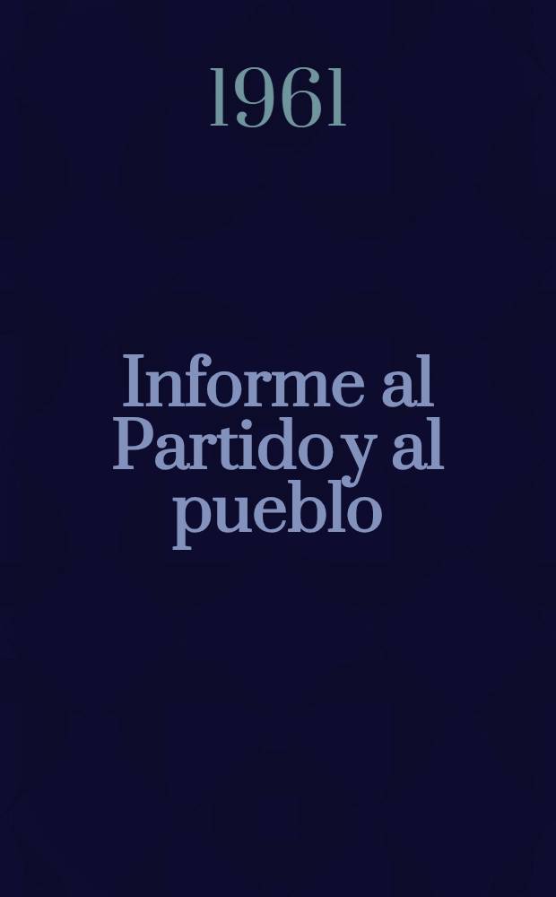 Informe al Partido y al pueblo : Informe del Comite Central del Partido comunista de la Union Sovietica ante el XXII Congreso del Partido (17 de octubre de 1961)