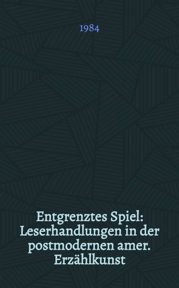 Entgrenztes Spiel : Leserhandlungen in der postmodernen amer. Erzählkunst : Barth, Pynchon, Barthelme