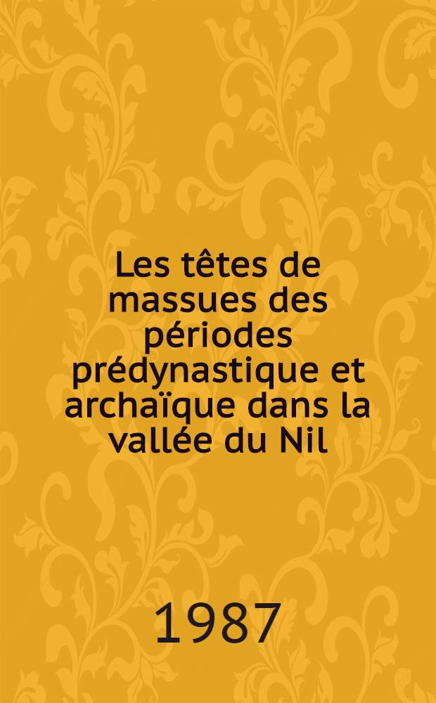 Les têtes de massues des périodes prédynastique et archaïque dans la vallée du Nil = De capitibus clavarum aetate praedynastica et archaica in Nili fluminis valle confectarum