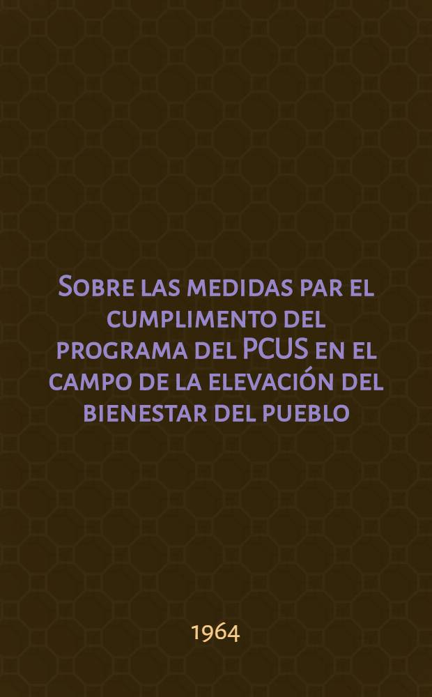 Sobre las medidas par el cumplimento del programa del PCUS en el campo de la elevación del bienestar del pueblo : Informe de N. S. Jruschov ante la sesión del Soviet Supremo de la URSS el 13 de 1964