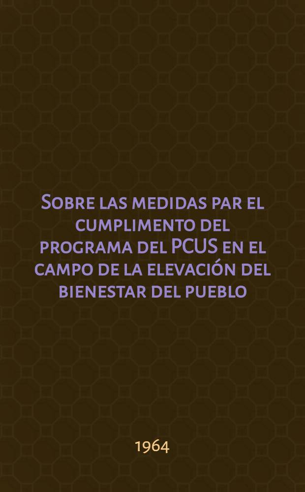 Sobre las medidas par el cumplimento del programa del PCUS en el campo de la elevación del bienestar del pueblo : Informe de N. S. Jruschov ante la sesión del Soviet Supremo de la URSS el 13 de 1964